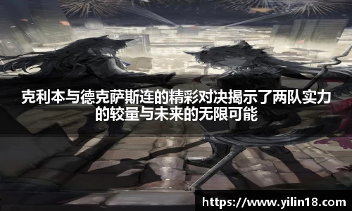 克利本与德克萨斯连的精彩对决揭示了两队实力的较量与未来的无限可能