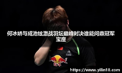 何冰娇与成池铉激战羽坛巅峰对决谁能问鼎冠军宝座