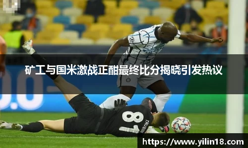 矿工与国米激战正酣最终比分揭晓引发热议